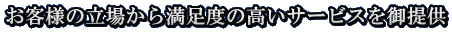 お客様の立場から満足度の高いサービスを御提供